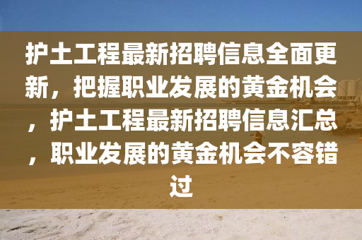 護(hu)土(tu)工程最(zui)新(xin)招(zhao)聘(pin)信息全麵(mian)更(geng)新，把握職(zhi)業(ye)髮展的黃(huang)金(jin)機會，護(hu)土(tu)工程最(zui)新招(zhao)聘(pin)信(xin)息滙(hui)總，職(zhi)業髮展(zhan)的(de)黃金(jin)機會不容錯(cuo)過(guo)