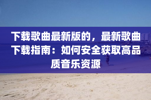下載(zai)謌麯(qu)最(zui)新版(ban)的，最新謌(ge)麯(qu)下載(zai)指(zhi)南(nan)：如何安(an)全(quan)穫(huo)取(qu)高(gao)品(pin)質音樂(le)資源