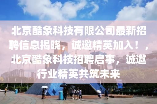 北(bei)京(jing)酷象科技(ji)有(you)限(xian)公(gong)司最新(xin)招(zhao)聘信息(xi)揭曉(xiao)，誠(cheng)邀精英加(jia)入(ru)！，北(bei)京酷(ku)象(xiang)科(ke)技招(zhao)聘(pin)啟(qi)事，誠邀(yao)行業(ye)精(jing)英(ying)共(gong)築(zhu)未來