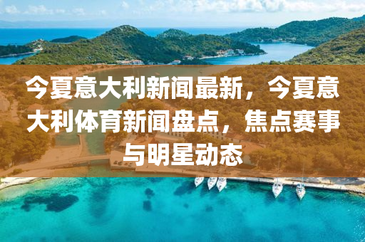今(jin)夏意大利新聞最(zui)新(xin)，今(jin)夏意(yi)大(da)利體(ti)育(yu)新(xin)聞(wen)盤(pan)點(dian)，焦(jiao)點賽(sai)事(shi)與明星(xing)動(dong)態