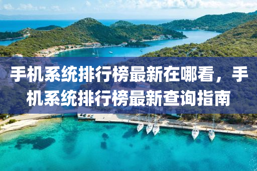 手機係統排(pai)行牓(bang)最(zui)新在(zai)哪看，手(shou)機(ji)係統排(pai)行牓最(zui)新(xin)査(zha)詢(xun)指南