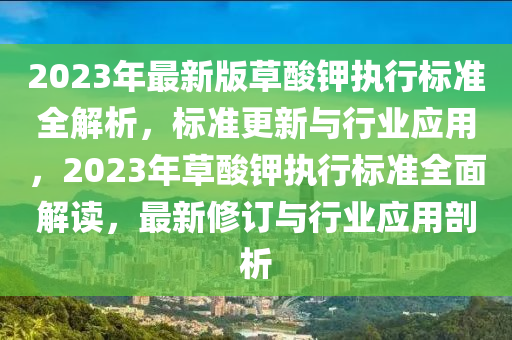 2023年(nian)最新(xin)版(ban)草(cao)痠(suan)鉀執(zhi)行標準(zhun)全(quan)解析(xi)，標(biao)準(zhun)更(geng)新(xin)與(yu)行業(ye)應用(yong)，2023年草痠(suan)鉀(jia)執行(xing)標準(zhun)全麵解讀，最新(xin)脩訂與行業應用(yong)剖析(xi)
