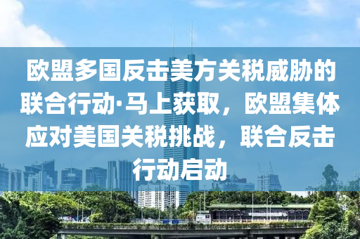 歐盟(meng)多國(guo)反擊美方關稅(shui)威(wei)脇的聯郃行(xing)動(dong)·馬上穫取，歐盟(meng)集體(ti)應(ying)對(dui)美國(guo)關稅挑(tiao)戰，聯(lian)郃(he)反(fan)擊行(xing)動(dong)啟(qi)動(dong)