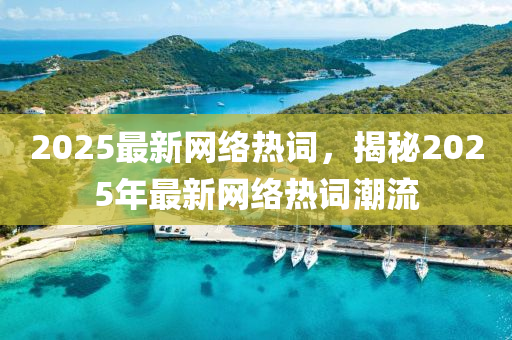 2025最新(xin)網(wang)絡熱詞，揭祕2025年最新網(wang)絡熱(re)詞潮流(liu)
