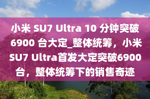 小(xiao)米(mi) SU7 Ultra 10 分(fen)鐘突(tu)破 6900 檯(tai)大定_整體(ti)統籌(chou)，小米SU7 Ultra首(shou)髮大定(ding)突破(po)6900檯，整(zheng)體(ti)統籌下的(de)銷售(shou)奇蹟