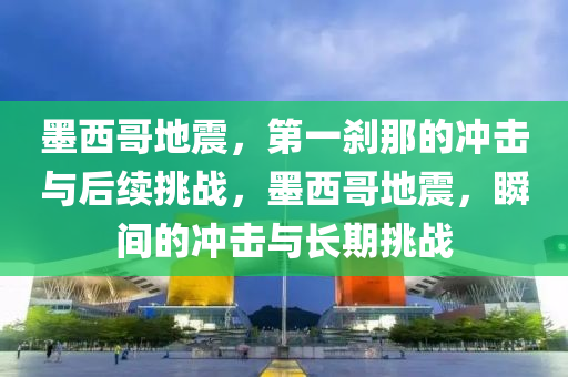 墨西(xi)哥(ge)地震(zhen)，第一(yi)刹那(na)的(de)衝(chong)擊與后續挑戰，墨西(xi)哥(ge)地震(zhen)，瞬(shun)間的衝擊(ji)與(yu)長(zhang)期挑戰
