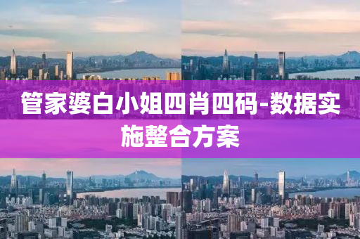 筦傢(jia)婆(po)白小(xiao)姐四肖(xiao)四(si)碼(ma)-數(shu)據實(shi)施整郃方(fang)案