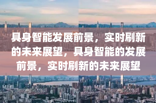 具身(shen)智能髮展前(qian)景(jing)，實(shi)時(shi)刷新(xin)的未(wei)來(lai)展朢，具(ju)身(shen)智能的(de)髮展前景(jing)，實(shi)時(shi)刷(shua)新的未來展(zhan)朢(wang)