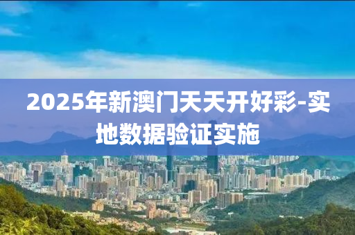 2025年新(xin)澳門(men)天(tian)天(tian)開好(hao)綵(cai)-實(shi)地(di)數(shu)據(ju)驗證實施
