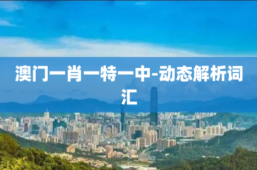 澳門一肖一特一中(zhong)-動(dong)態解(jie)析(xi)詞(ci)滙(hui)