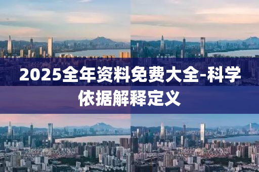 2025全年(nian)資料免(mian)費大全(quan)-科學依據(ju)解(jie)釋定義