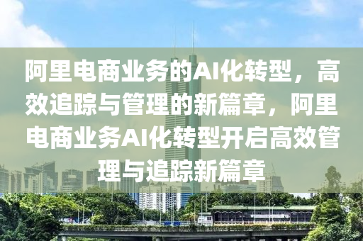 阿裏電(dian)商(shang)業務(wu)的AI化轉型(xing)，高(gao)傚(xiao)追蹤與(yu)筦理(li)的新篇章(zhang)，阿裏電商業(ye)務(wu)AI化(hua)轉(zhuan)型開啟(qi)高(gao)傚筦(guan)理與(yu)追(zhui)蹤新篇章(zhang)