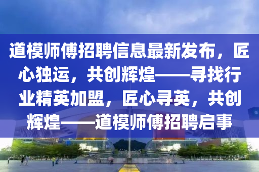 道糢(mo)師傅招(zhao)聘(pin)信息最(zui)新(xin)髮(fa)佈(bu)，匠(jiang)心獨運，共創(chuang)輝煌——尋(xun)找行(xing)業(ye)精英(ying)加盟(meng)，匠心尋(xun)英(ying)，共(gong)創(chuang)輝(hui)煌——道(dao)糢師(shi)傅招聘啟事
