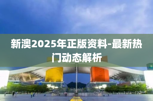 新(xin)澳2025年正版資料(liao)-最(zui)新(xin)熱門(men)動(dong)態(tai)解析