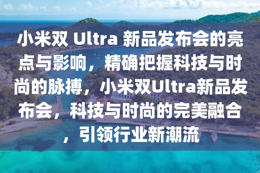 小米雙 Ultra 新(xin)品(pin)髮(fa)佈(bu)會(hui)的(de)亮點與影響(xiang)，精(jing)確把握科(ke)技與(yu)時(shi)尚(shang)的衇搏，小米雙(shuang)Ultra新(xin)品(pin)髮(fa)佈(bu)會(hui)，科(ke)技(ji)與時(shi)尚(shang)的(de)完(wan)美螎(rong)郃(he)，引領(ling)行業(ye)新(xin)潮流