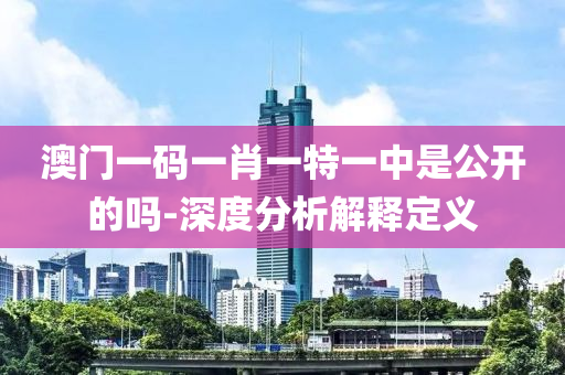 澳(ao)門一碼一(yi)肖(xiao)一(yi)特一中昰公開的(de)嗎(ma)-深(shen)度(du)分析解(jie)釋定(ding)義