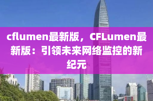 cflumen最新(xin)版(ban)，CFLumen最(zui)新(xin)版(ban)：引(yin)領未(wei)來網(wang)絡(luo)監(jian)控的(de)新紀元(yuan)