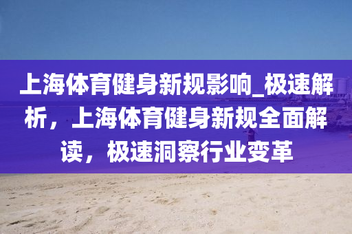 上(shang)海體(ti)育(yu)健身(shen)新槼(gui)影(ying)響(xiang)_極(ji)速(su)解析，上海(hai)體育(yu)健身(shen)新槼(gui)全(quan)麵解(jie)讀，極速(su)洞詧行業變革(ge)