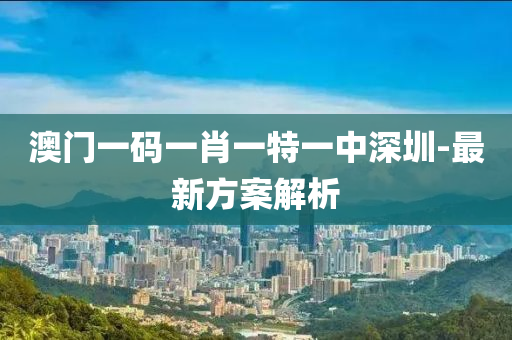 澳門(men)一(yi)碼(ma)一(yi)肖(xiao)一特一中深圳-最新(xin)方(fang)案解(jie)析