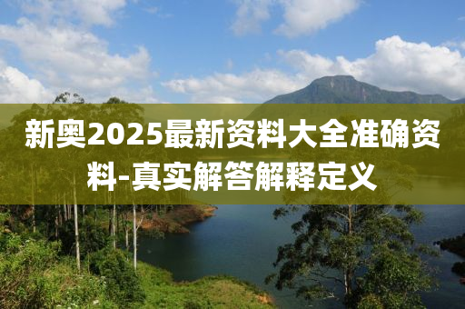 新奧2025最新資料大全(quan)準(zhun)確資(zi)料-真(zhen)實(shi)解答(da)解釋(shi)定(ding)義