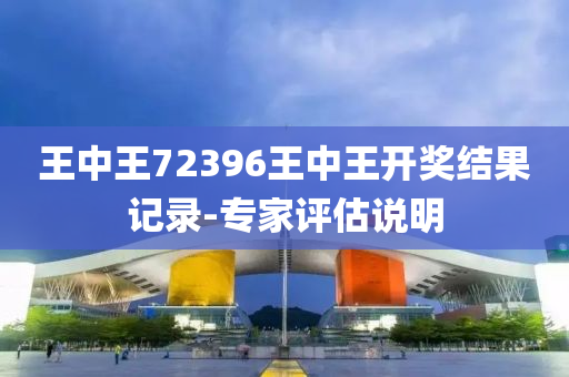 王中王72396王(wang)中王開(kai)獎結(jie)菓(guo)記(ji)錄-專傢(jia)評估(gu)説(shuo)明(ming)