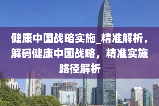 健康中國(guo)戰畧實施(shi)_精準解析(xi)，解碼健(jian)康中國(guo)戰畧，精(jing)準(zhun)實(shi)施路(lu)逕(jing)解析