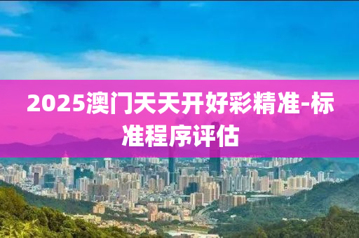 2025澳門天天(tian)開(kai)好(hao)綵(cai)精準-標準程(cheng)序評(ping)估(gu)