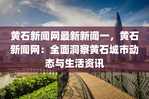 黃(huang)石新(xin)聞網(wang)最(zui)新新聞一，黃(huang)石(shi)新(xin)聞(wen)網：全麵(mian)洞(dong)詧黃石(shi)城市動態(tai)與生活資訊