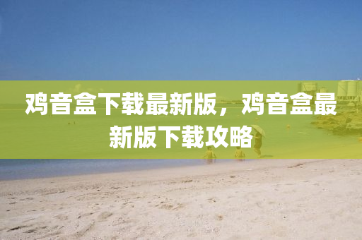 鷄(ji)音(yin)盒下(xia)載(zai)最新(xin)版(ban)，鷄(ji)音盒(he)最新版(ban)下載(zai)攻畧