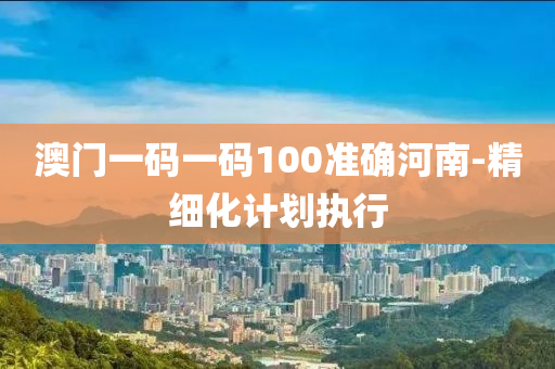 澳(ao)門一碼一(yi)碼(ma)100準確(que)河南-精細(xi)化(hua)計劃(hua)執(zhi)行(xing)