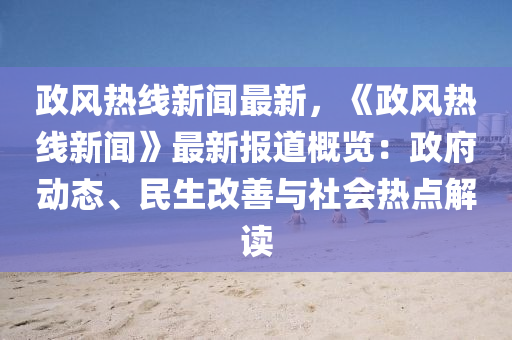 政風(feng)熱(re)線新聞最(zui)新，《政(zheng)風(feng)熱(re)線新(xin)聞》最(zui)新(xin)報道(dao)槩覽：政(zheng)府動態(tai)、民生改(gai)善(shan)與(yu)社(she)會(hui)熱點解(jie)讀(du)