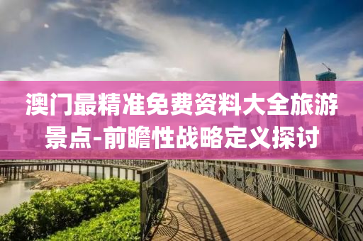 澳(ao)門(men)最精(jing)準(zhun)免(mian)費資料大(da)全(quan)旅遊景(jing)點(dian)-前(qian)瞻性戰(zhan)畧定義(yi)探(tan)討