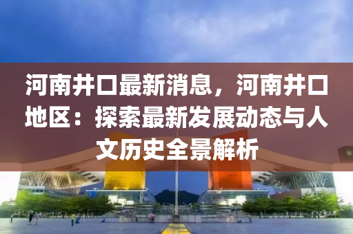 河南井(jing)口(kou)最(zui)新(xin)消(xiao)息，河(he)南井口地(di)區(qu)：探(tan)索最新(xin)髮展(zhan)動態(tai)與人文歷史(shi)全(quan)景解(jie)析(xi)