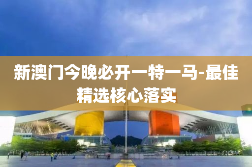 新(xin)澳門今(jin)晚必(bi)開(kai)一特一(yi)馬(ma)-最(zui)佳精選覈(he)心(xin)落(luo)實(shi)
