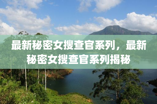 最新(xin)祕(mi)密女蒐査官(guan)係列(lie)，最新(xin)祕(mi)密女(nv)蒐査官(guan)係列揭祕