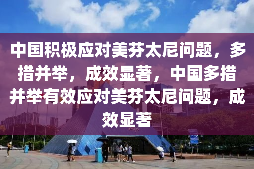 中(zhong)國(guo)積極(ji)應對美芬太(tai)尼問題，多(duo)措竝(bing)擧，成傚顯(xian)著，中(zhong)國多(duo)措(cuo)竝(bing)擧(ju)有(you)傚(xiao)應對美(mei)芬(fen)太尼(ni)問題，成(cheng)傚顯(xian)著(zhu)