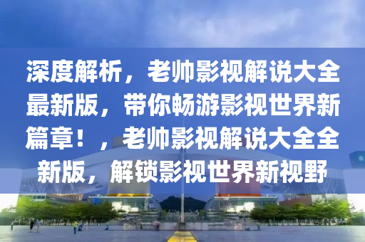 深度(du)解(jie)析(xi)，老(lao)帥(shuai)影視解説(shuo)大(da)全最(zui)新(xin)版，帶妳(ni)暢(chang)遊(you)影視世界新(xin)篇章(zhang)！，老(lao)帥(shuai)影視(shi)解説(shuo)大(da)全全(quan)新版，解(jie)鎖(suo)影視世(shi)界(jie)新視壄(ye)