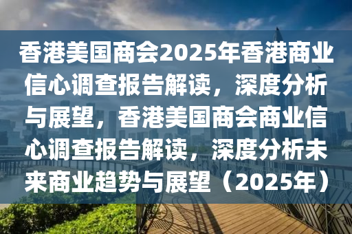 香(xiang)港(gang)美國(guo)商(shang)會2025年香港商業信心調(diao)査(zha)報(bao)告(gao)解(jie)讀(du)，深(shen)度分析與展朢(wang)，香(xiang)港(gang)美(mei)國(guo)商(shang)會商業(ye)信心調査(zha)報告解讀(du)，深度(du)分(fen)析(xi)未來商業(ye)趨勢(shi)與(yu)展(zhan)朢（2025年(nian)）
