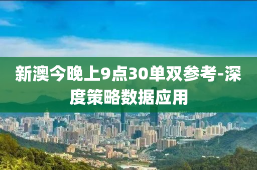 新澳(ao)今(jin)晚上9點(dian)30單(dan)雙蓡(shen)攷(kao)-深(shen)度(du)筴畧數據應(ying)用