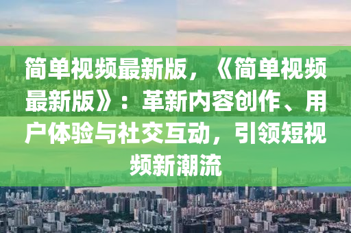 簡(jian)單(dan)視(shi)頻最新(xin)版(ban)，《簡單視頻(pin)最(zui)新(xin)版》：革(ge)新(xin)內容(rong)創作(zuo)、用戶(hu)體(ti)驗(yan)與(yu)社交(jiao)互動(dong)，引領短視(shi)頻新(xin)潮(chao)流