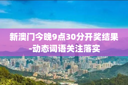 新澳門今(jin)晚9點(dian)30分(fen)開獎(jiang)結菓-動態詞語(yu)關(guan)註落實