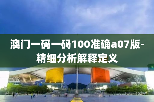 澳(ao)門(men)一碼(ma)一碼100準(zhun)確(que)a07版(ban)-精(jing)細(xi)分析解釋定(ding)義(yi)