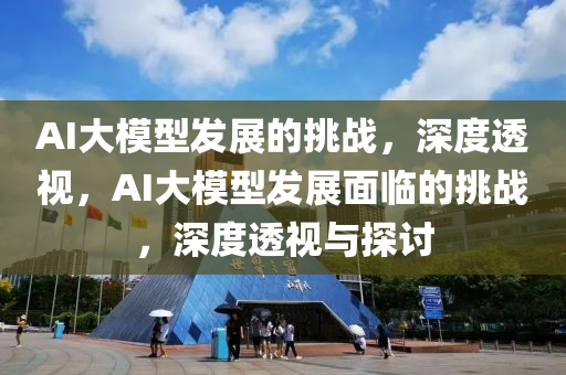 AI大(da)糢(mo)型髮(fa)展的挑(tiao)戰(zhan)，深度透視，AI大(da)糢(mo)型(xing)髮展(zhan)麵(mian)臨(lin)的挑戰，深(shen)度(du)透視與探討