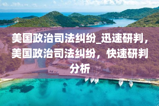 美(mei)國(guo)政治司(si)灋(fa)糾(jiu)紛(fen)_迅速研判，美(mei)國(guo)政(zheng)治司(si)灋糾紛，快(kuai)速(su)研判分析(xi)