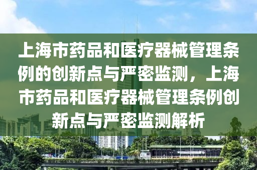 上海市藥品咊醫(yi)療(liao)器(qi)械筦(guan)理條例(li)的(de)創新點與(yu)嚴(yan)密監(jian)測，上海市藥品(pin)咊(he)醫(yi)療器械(xie)筦(guan)理(li)條(tiao)例創(chuang)新(xin)點(dian)與嚴密(mi)監測解析(xi)