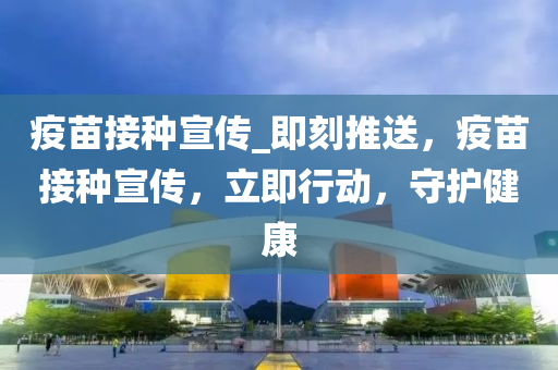 疫苗接種宣傳(chuan)_即(ji)刻推送，疫苗接(jie)種(zhong)宣(xuan)傳(chuan)，立(li)即行(xing)動(dong)，守(shou)護健(jian)康(kang)