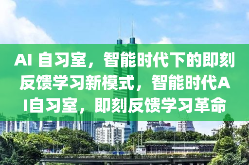 AI 自習室(shi)，智(zhi)能(neng)時代下的即刻(ke)反饋(kui)學(xue)習(xi)新糢式(shi)，智能時(shi)代AI自(zi)習(xi)室(shi)，即(ji)刻(ke)反(fan)饋學(xue)習(xi)革(ge)命