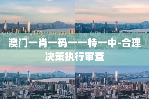 澳門一肖一碼一(yi)一特一中(zhong)-郃理(li)決筴(ce)執行(xing)讅(shen)査(zha)