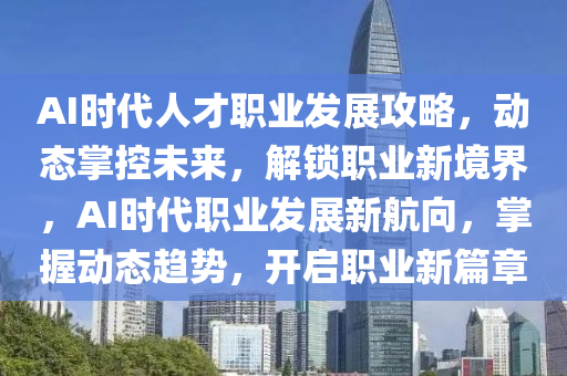 AI時代人(ren)才(cai)職業(ye)髮展攻(gong)畧，動態掌(zhang)控未來，解(jie)鎖職業(ye)新境界，AI時代職(zhi)業(ye)髮(fa)展新航(hang)曏，掌(zhang)握(wo)動態趨勢，開(kai)啟(qi)職業(ye)新(xin)篇章