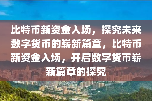 比特(te)幣(bi)新資(zi)金(jin)入(ru)場，探(tan)究(jiu)未來數(shu)字貨(huo)幣(bi)的(de)嶄(zhan)新(xin)篇章(zhang)，比(bi)特(te)幣(bi)新資(zi)金(jin)入場(chang)，開啟數(shu)字貨幣嶄(zhan)新篇章的探(tan)究